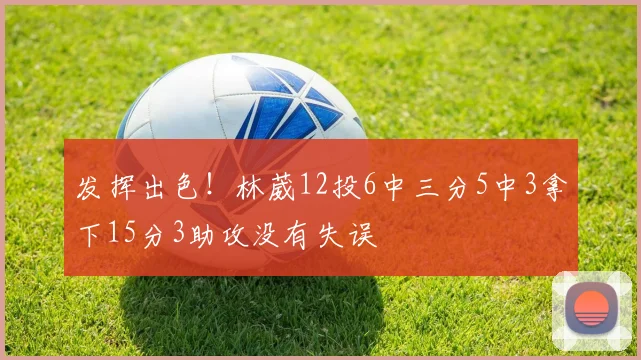 发挥出色！林葳12投6中三分5中3拿下15分3助攻没有失误