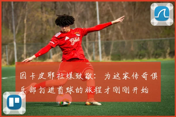 因卡皮耶社媒致敬：为这家传奇俱乐部打进首球的旅程才刚刚开始