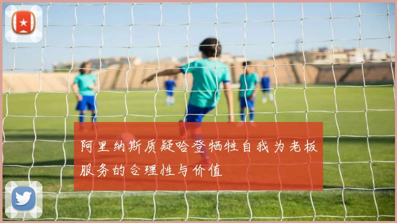 阿里纳斯质疑哈登牺牲自我为老板服务的合理性与价值
