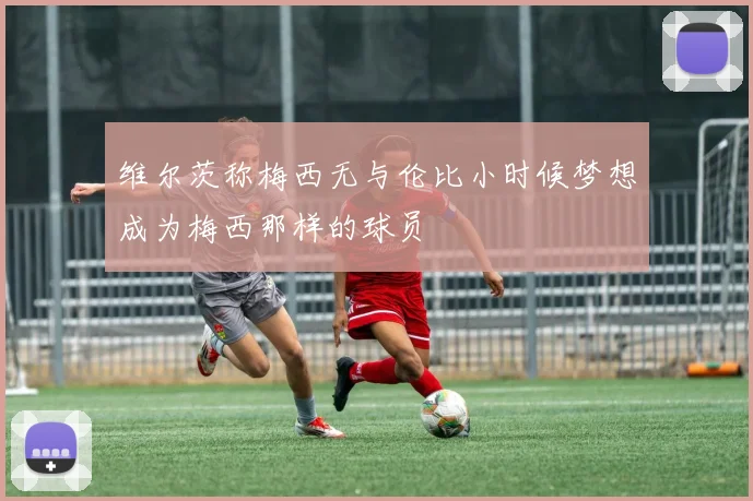 维尔茨称梅西无与伦比小时候梦想成为梅西那样的球员
