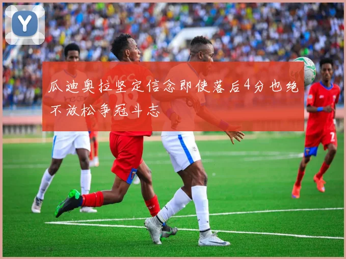 瓜迪奥拉坚定信念即使落后4分也绝不放松争冠斗志
