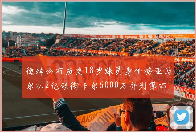 德转公布历史18岁球员身价榜亚马尔以2亿领衔卡尔6000万并列第四