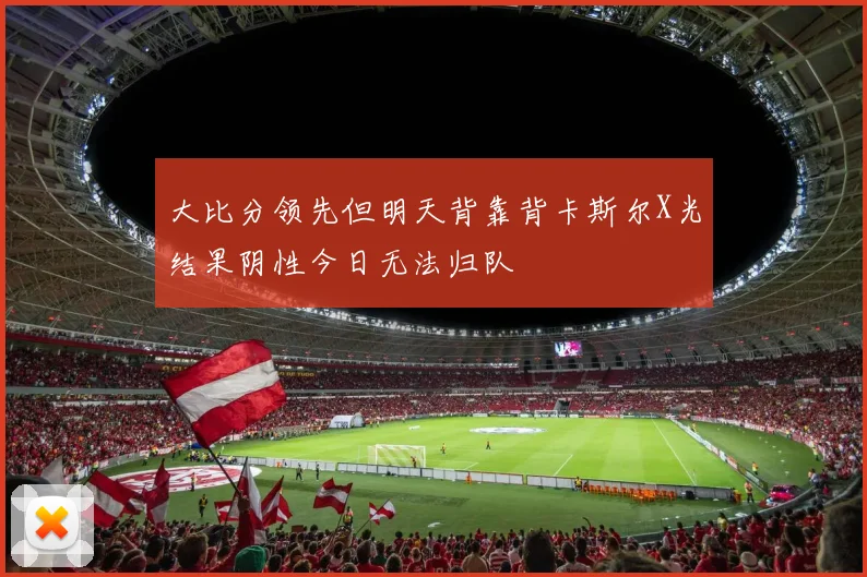 大比分领先但明天背靠背卡斯尔X光结果阴性今日无法归队