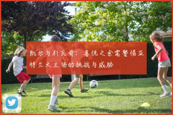 凯尔与科瓦奇：喜悦之余需警惕亚特兰大主场的挑战与威胁