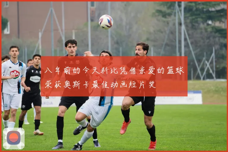 八年前的今天科比凭借亲爱的篮球荣获奥斯卡最佳动画短片奖