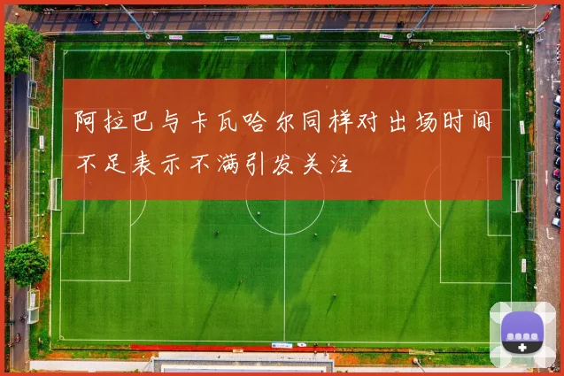 阿拉巴与卡瓦哈尔同样对出场时间不足表示不满引发关注
