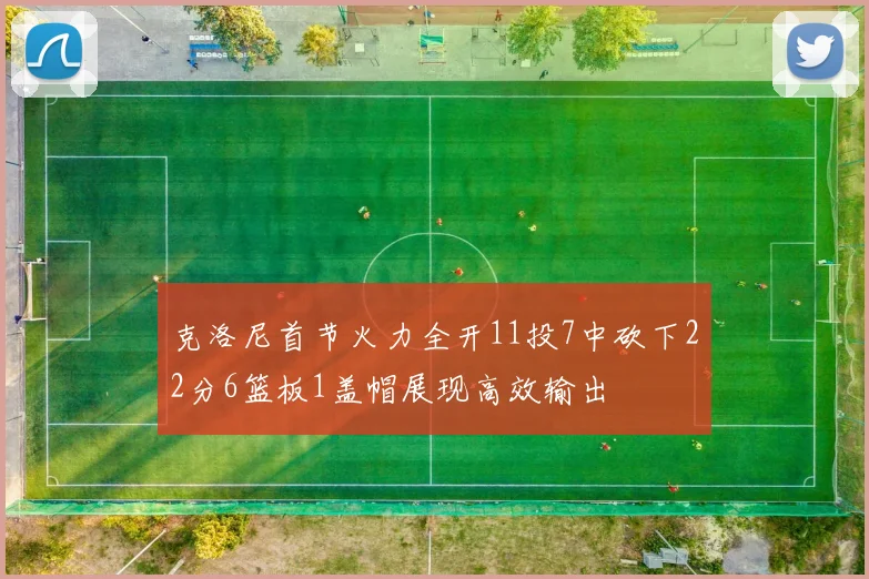 克洛尼首节火力全开11投7中砍下22分6篮板1盖帽展现高效输出