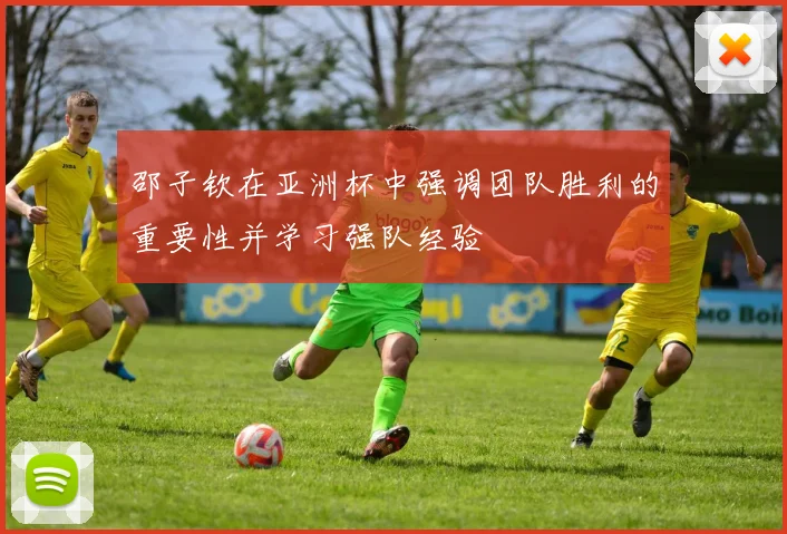 邵子钦在亚洲杯中强调团队胜利的重要性并学习强队经验