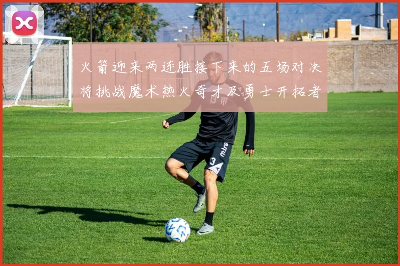 火箭迎来两连胜接下来的五场对决将挑战魔术热火奇才及勇士开拓者