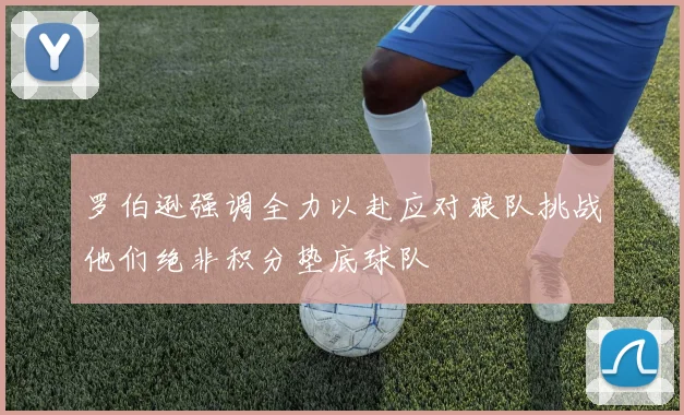 罗伯逊强调全力以赴应对狼队挑战他们绝非积分垫底球队