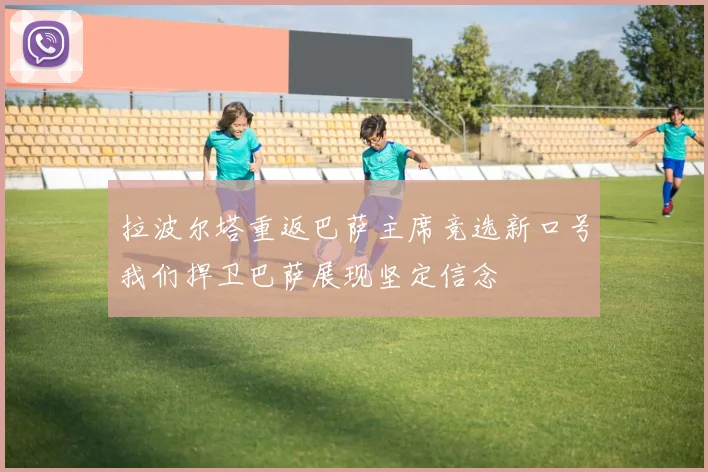 拉波尔塔重返巴萨主席竞选新口号我们捍卫巴萨展现坚定信念