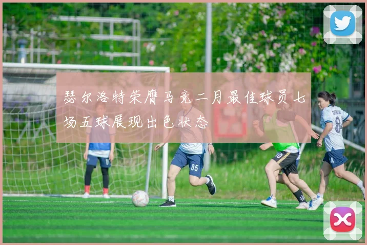 瑟尔洛特荣膺马竞二月最佳球员七场五球展现出色状态
