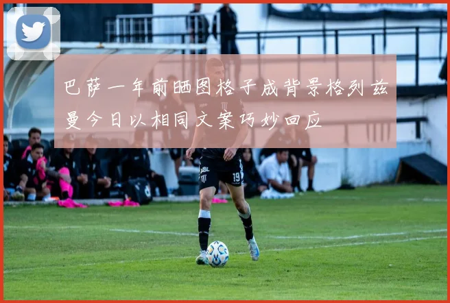 巴萨一年前晒图格子成背景格列兹曼今日以相同文案巧妙回应